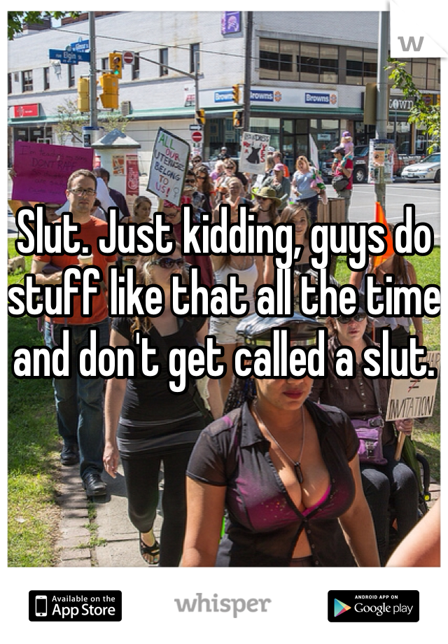 Slut. Just kidding, guys do stuff like that all the time and don't get called a slut. 