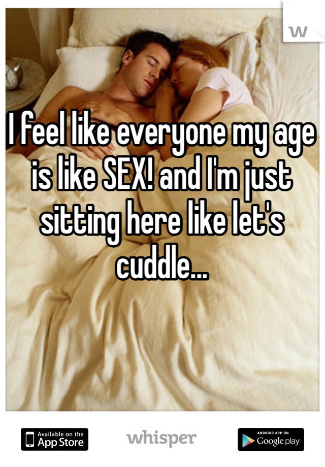 I feel like everyone my age is like SEX! and I'm just sitting here like let's cuddle... 