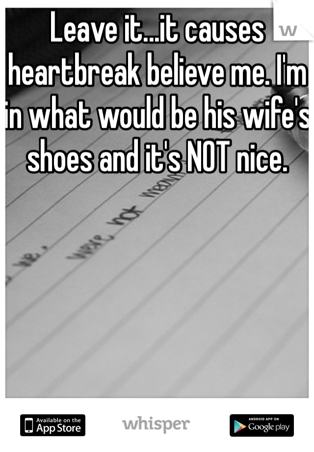 Leave it...it causes heartbreak believe me. I'm in what would be his wife's shoes and it's NOT nice. 