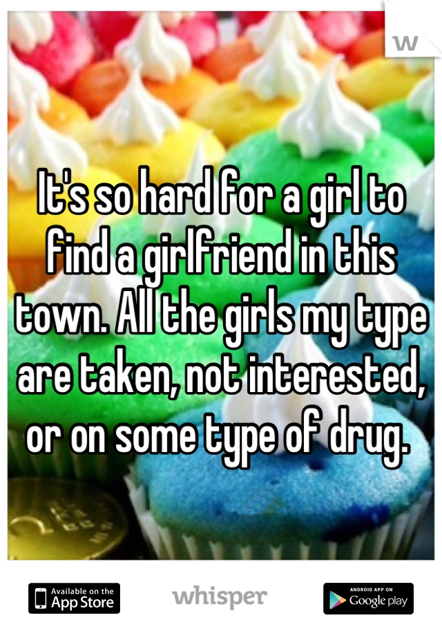 It's so hard for a girl to find a girlfriend in this town. All the girls my type are taken, not interested, or on some type of drug. 