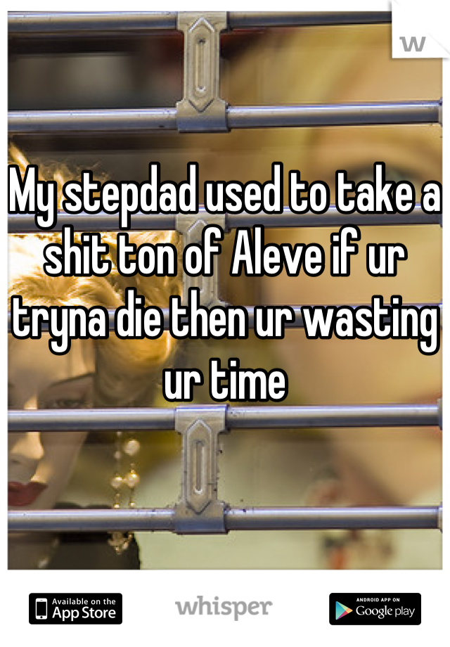 My stepdad used to take a shit ton of Aleve if ur tryna die then ur wasting ur time