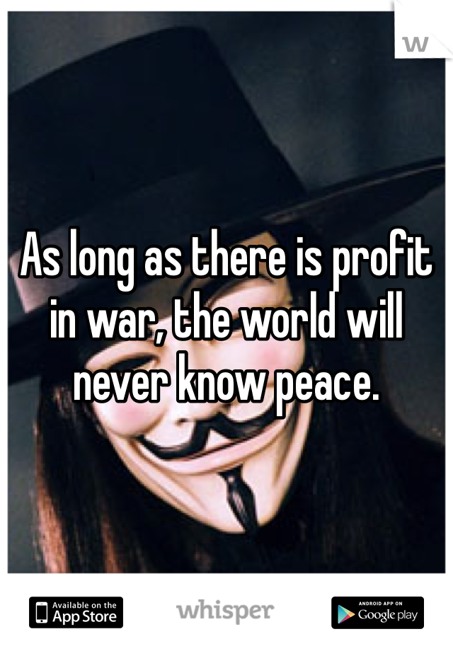 As long as there is profit in war, the world will never know peace.