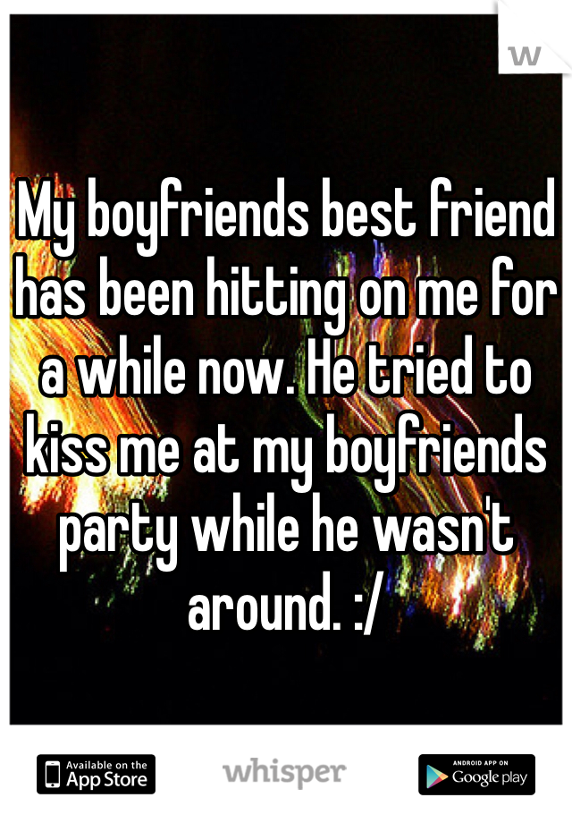 My boyfriends best friend has been hitting on me for a while now. He tried to kiss me at my boyfriends party while he wasn't around. :/ 