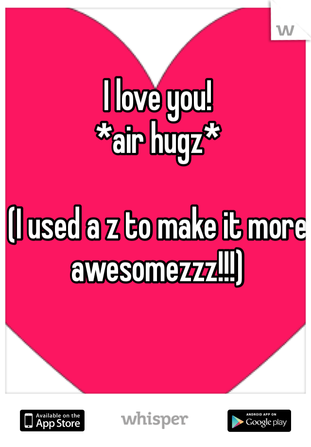 I love you! 
*air hugz*

(I used a z to make it more awesomezzz!!!)