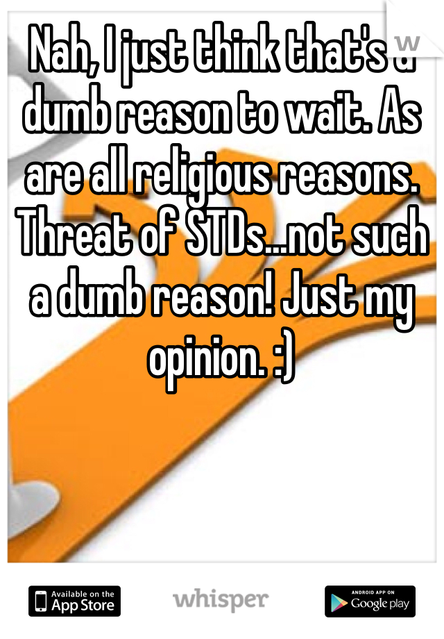 Nah, I just think that's a dumb reason to wait. As are all religious reasons. Threat of STDs...not such a dumb reason! Just my opinion. :)