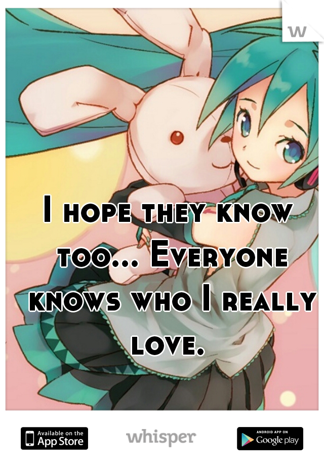 I hope they know too... Everyone knows who I really love. 