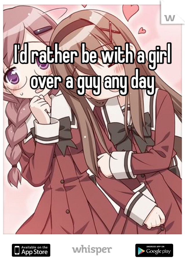 I'd rather be with a girl over a guy any day