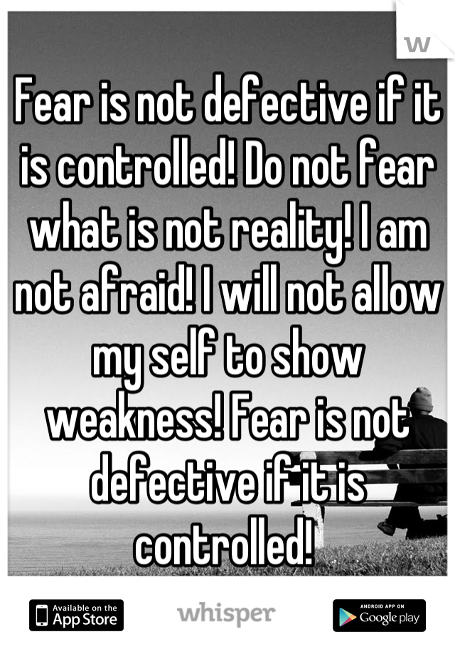 Fear is not defective if it is controlled! Do not fear what is not reality! I am not afraid! I will not allow my self to show weakness! Fear is not defective if it is controlled! 