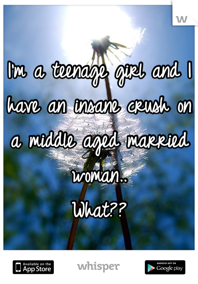 I'm a teenage girl and I have an insane crush on a middle aged married woman..
What??