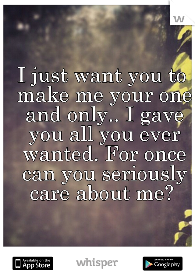I just want you to make me your one and only.. I gave you all you ever wanted. For once can you seriously care about me? 