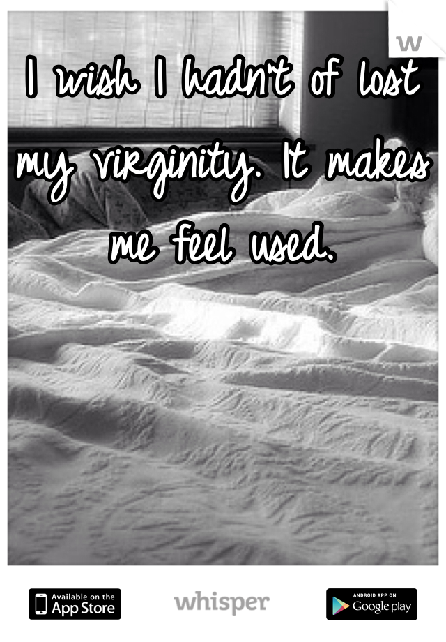 I wish I hadn't of lost my virginity. It makes me feel used.   