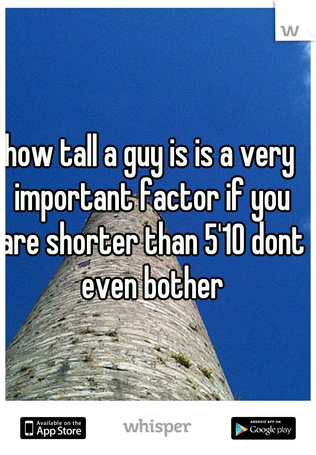 how tall a guy is is a very important factor if you are shorter than 5'10 dont even bother