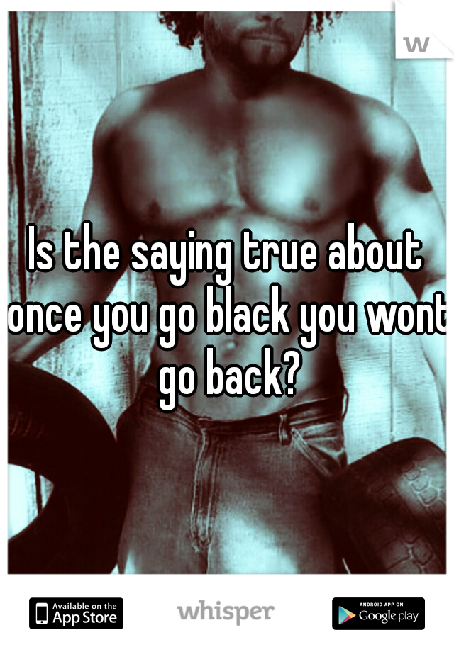 Is the saying true about once you go black you wont go back?