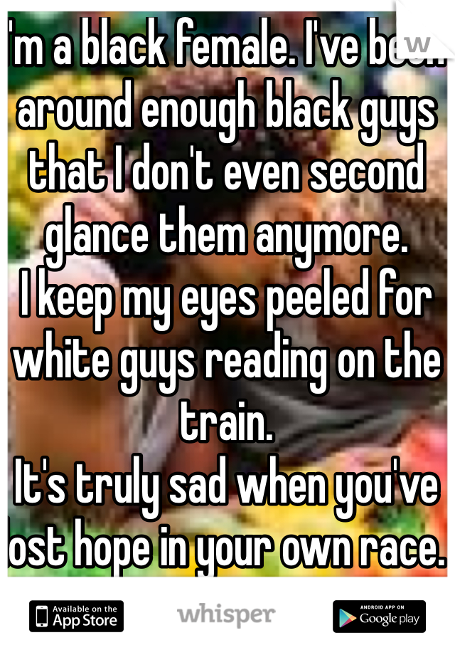 I'm a black female. I've been around enough black guys that I don't even second glance them anymore. 
I keep my eyes peeled for white guys reading on the train.
It's truly sad when you've lost hope in your own race. 