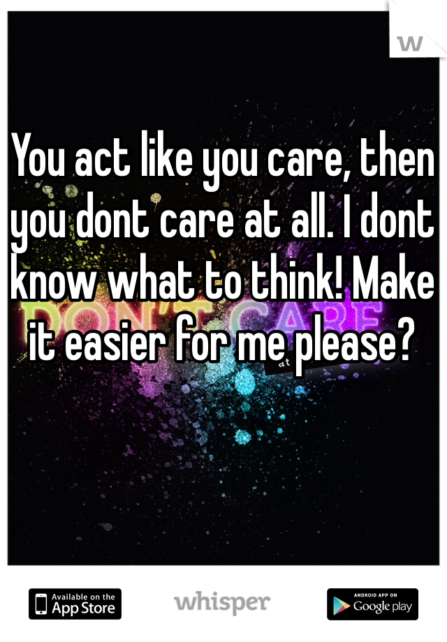 You act like you care, then you dont care at all. I dont know what to think! Make it easier for me please?

