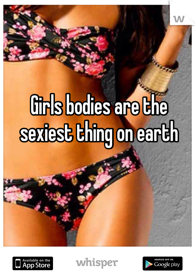 Girls bodies are the sexiest thing on earth
