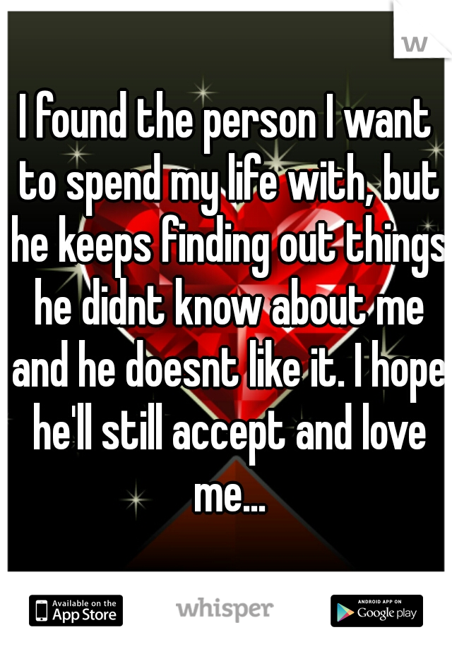 I found the person I want to spend my life with, but he keeps finding out things he didnt know about me and he doesnt like it. I hope he'll still accept and love me...
