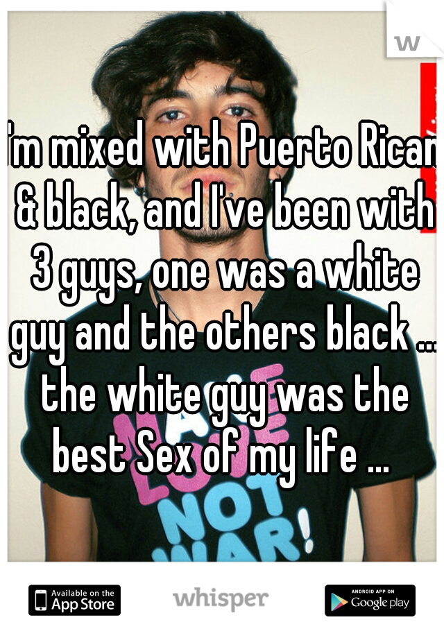I'm mixed with Puerto Rican & black, and I've been with 3 guys, one was a white guy and the others black ... the white guy was the best Sex of my life ... 