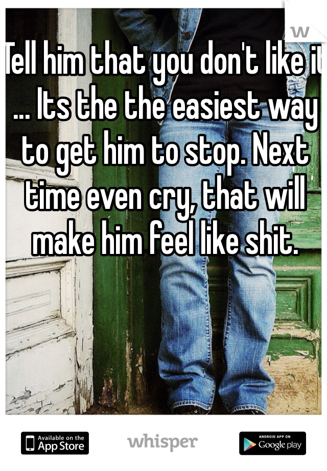 Tell him that you don't like it ... Its the the easiest way to get him to stop. Next time even cry, that will make him feel like shit. 
