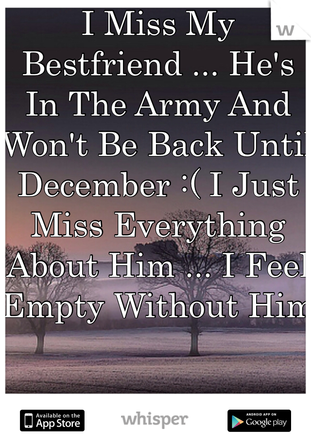 I Miss My Bestfriend ... He's In The Army And Won't Be Back Until December :( I Just Miss Everything About Him ... I Feel Empty Without Him