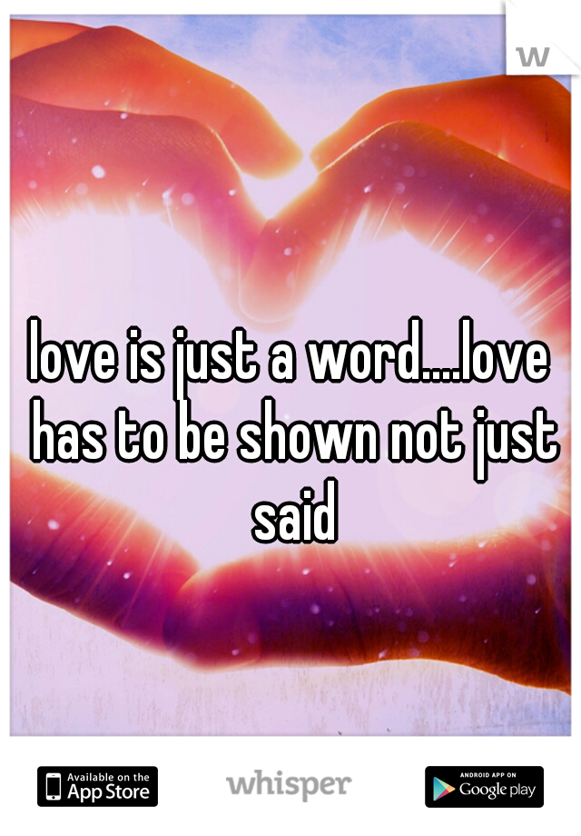 love is just a word....love has to be shown not just said