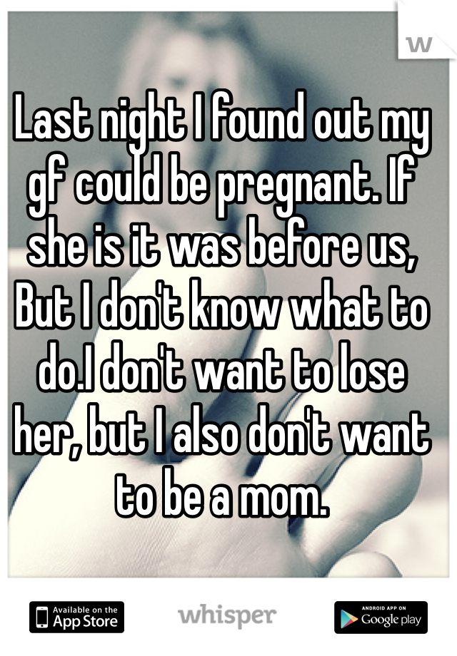 Last night I found out my gf could be pregnant. If she is it was before us, But I don't know what to do.I don't want to lose her, but I also don't want to be a mom. 