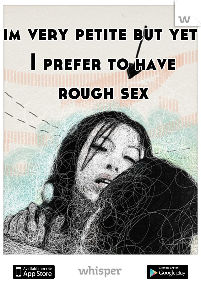 im very petite but yet I prefer to have rough sex
