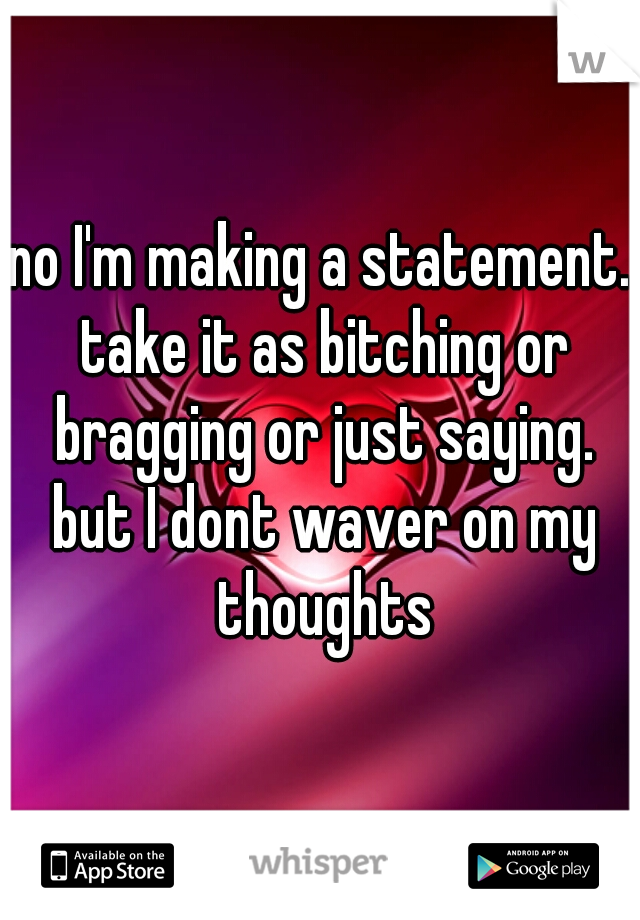 no I'm making a statement. take it as bitching or bragging or just saying. but I dont waver on my thoughts