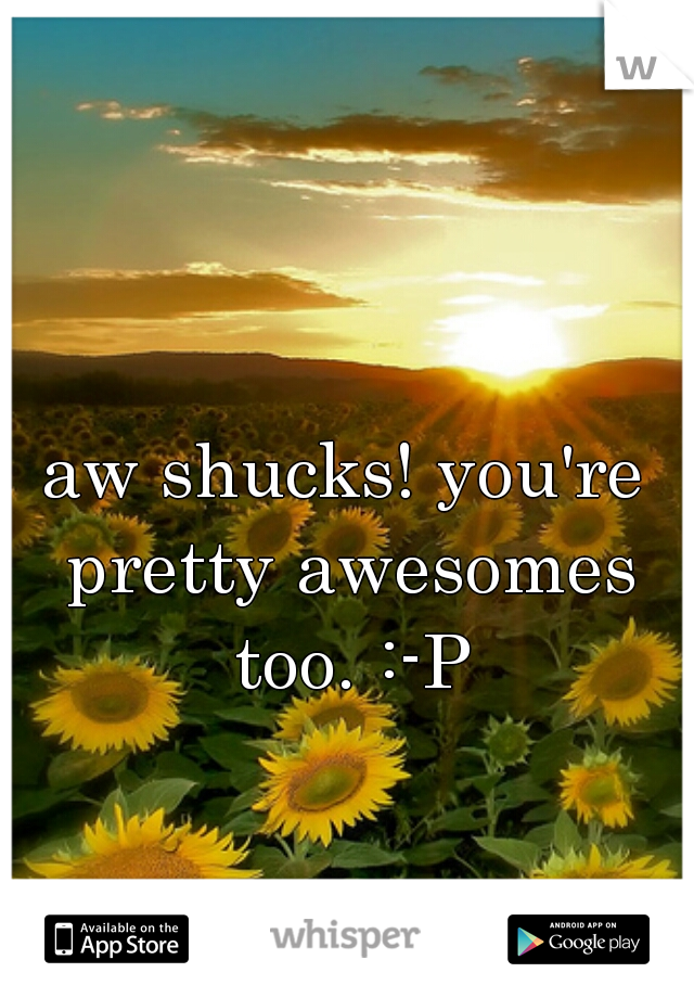 aw shucks! you're pretty awesomes too. :-P