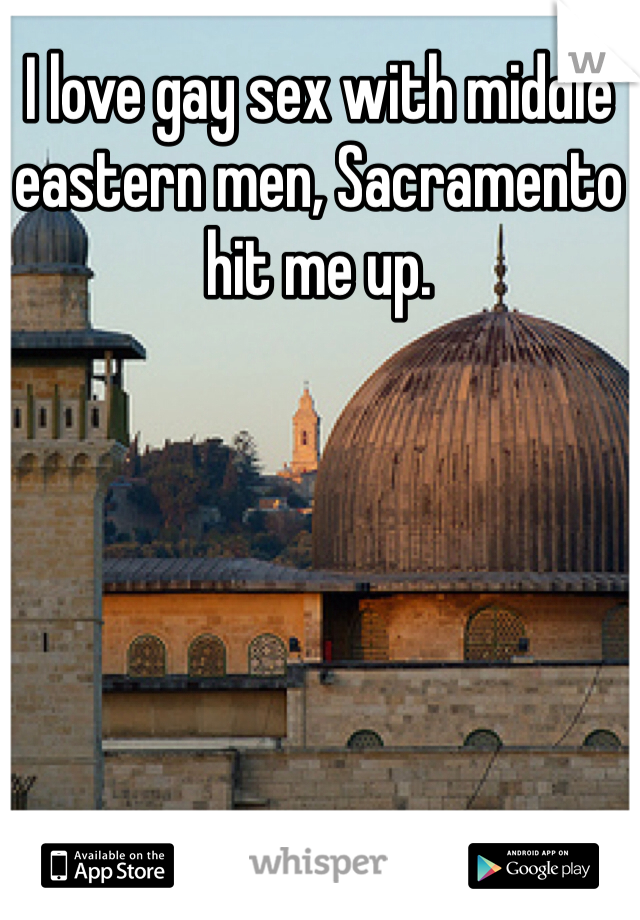I love gay sex with middle eastern men, Sacramento hit me up.