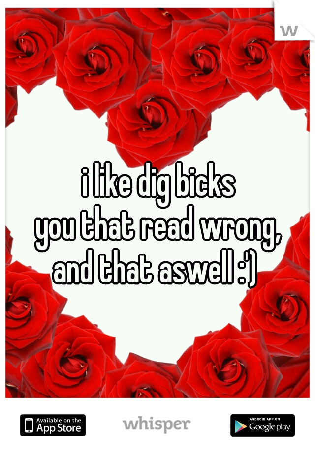 i like dig bicks 

you that read wrong, 

and that aswell :')  