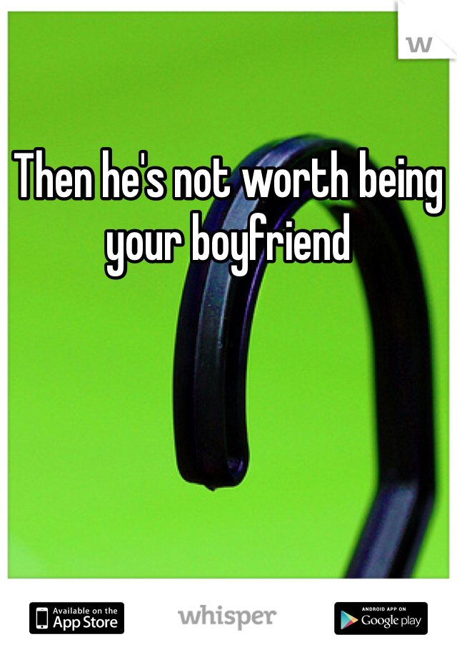 Then he's not worth being your boyfriend 