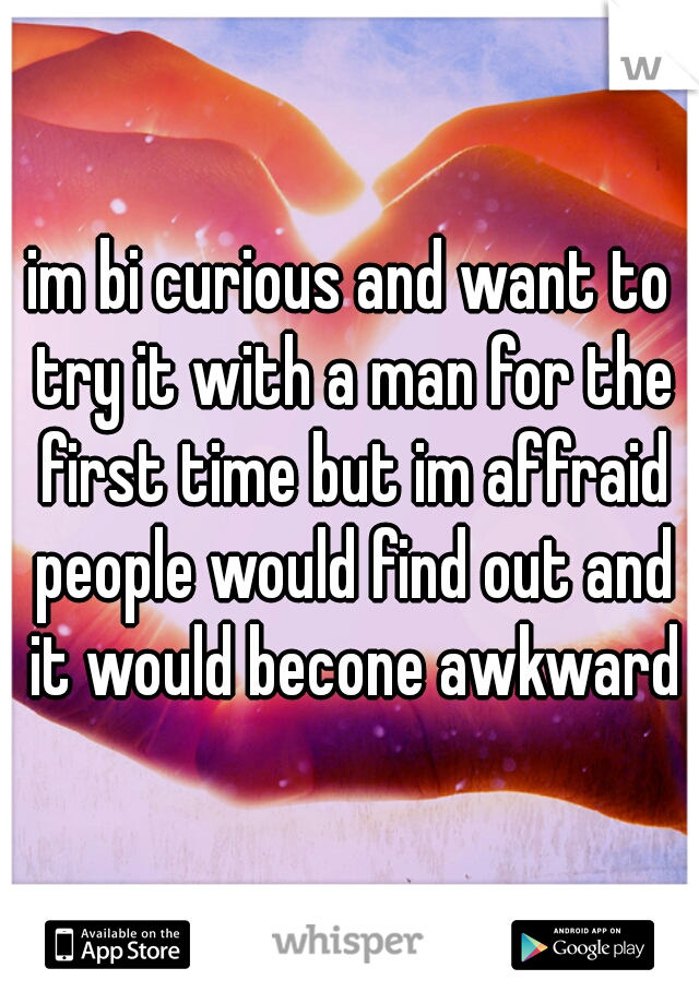 im bi curious and want to try it with a man for the first time but im affraid people would find out and it would becone awkward