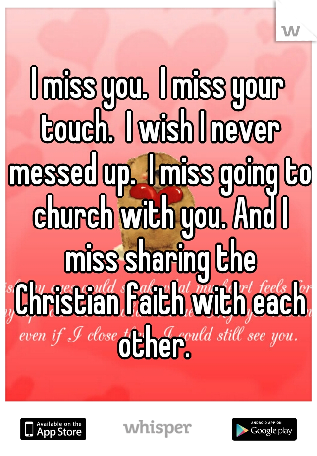 I miss you.  I miss your touch.  I wish I never messed up.  I miss going to church with you. And I miss sharing the Christian faith with each other.  