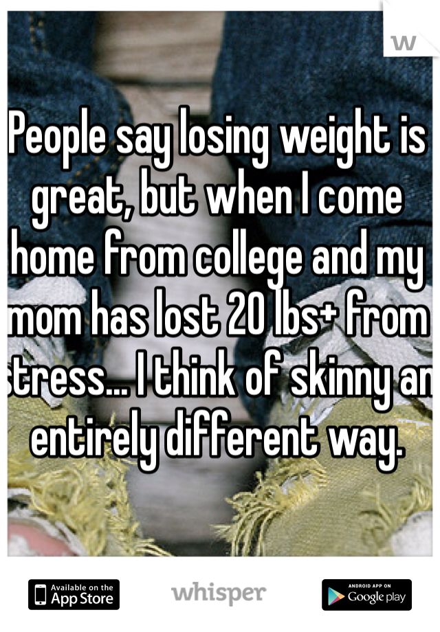 People say losing weight is great, but when I come home from college and my mom has lost 20 lbs+ from stress... I think of skinny an entirely different way.
