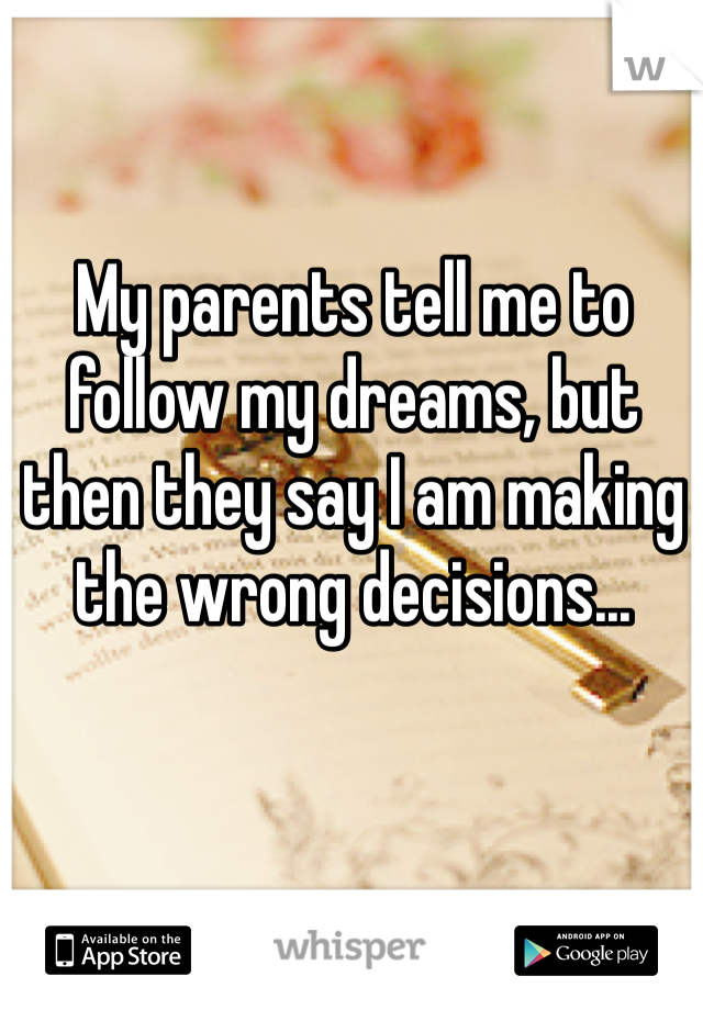 My parents tell me to follow my dreams, but then they say I am making the wrong decisions...
