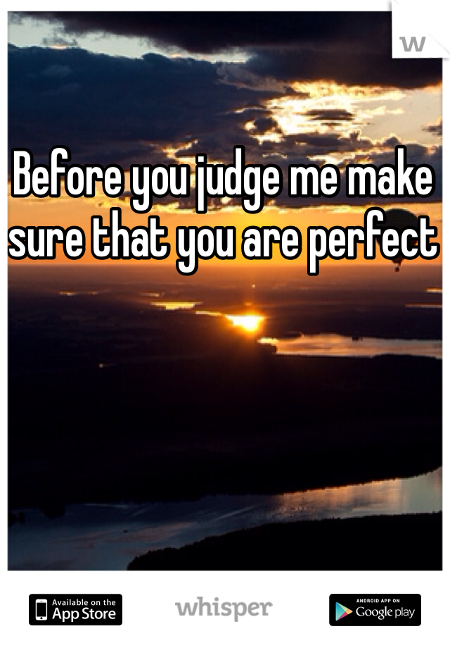 Before you judge me make sure that you are perfect 