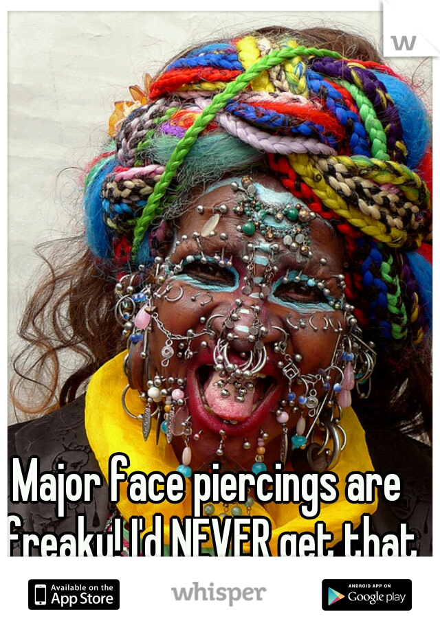 Major face piercings are freaky! I'd NEVER get that many