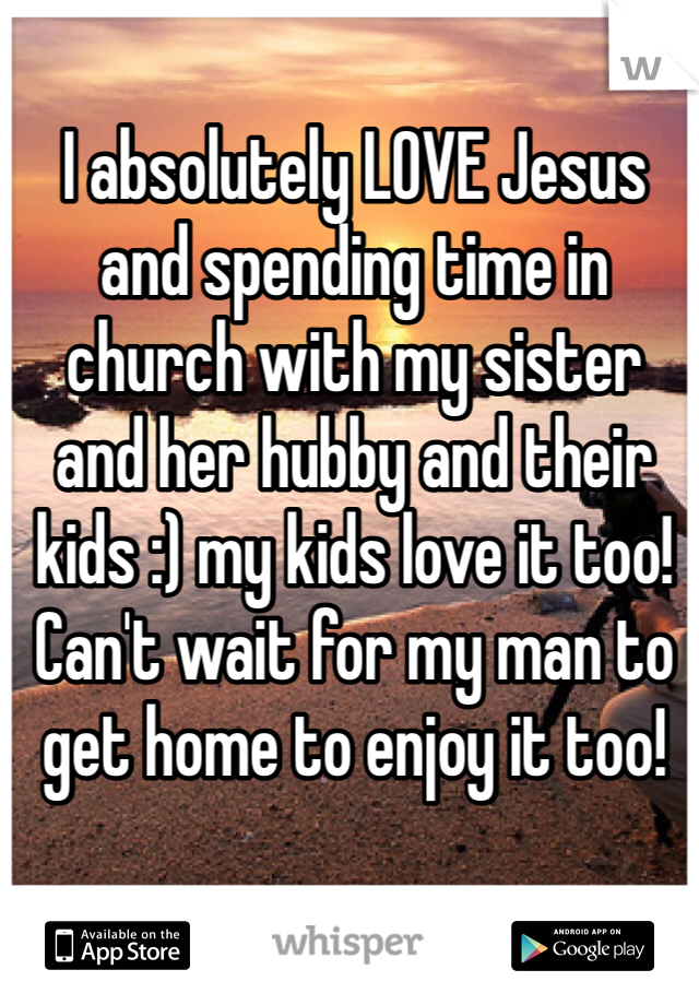 I absolutely LOVE Jesus and spending time in church with my sister and her hubby and their kids :) my kids love it too! Can't wait for my man to get home to enjoy it too!