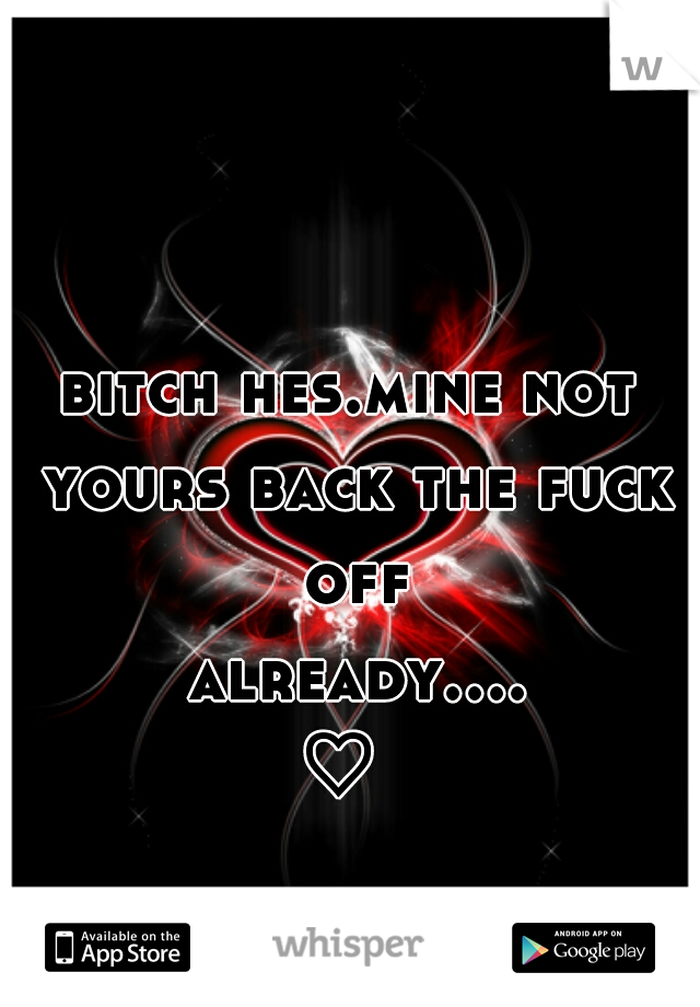 bitch hes.mine not yours back the fuck off already....♡ 