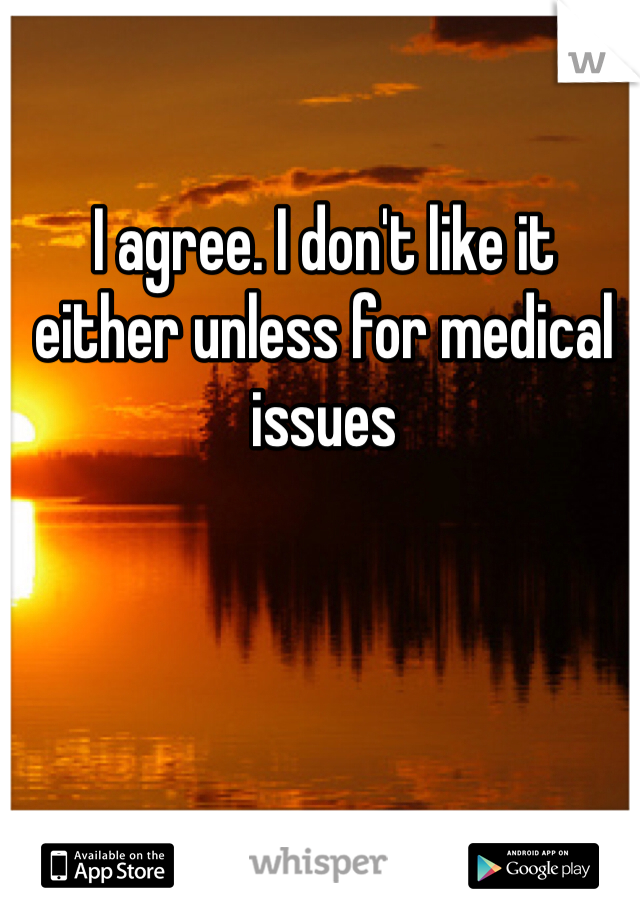 I agree. I don't like it either unless for medical issues