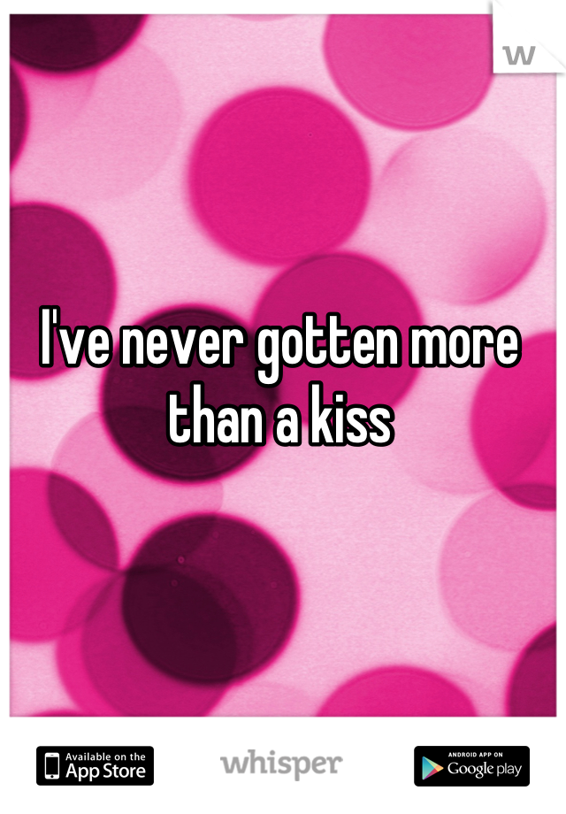 I've never gotten more than a kiss