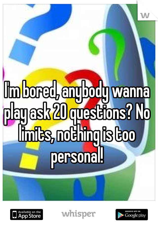 I'm bored, anybody wanna play ask 20 questions? No limits, nothing is too personal!