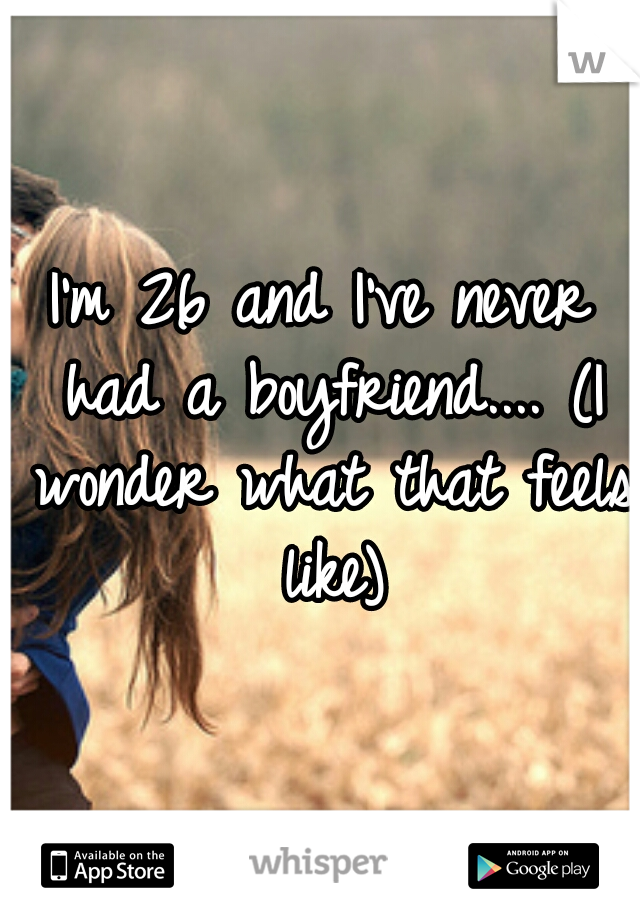 I'm 26 and I've never had a boyfriend.... (I wonder what that feels like)