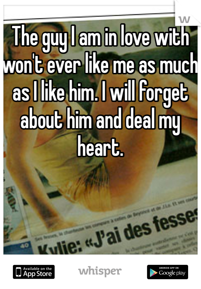 The guy I am in love with won't ever like me as much as I like him. I will forget about him and deal my heart. 