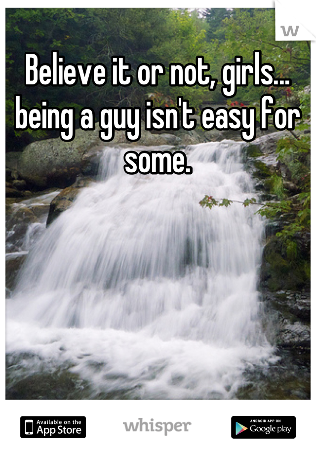 Believe it or not, girls... being a guy isn't easy for some.