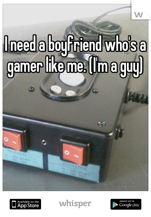 I need a boyfriend who's a gamer like me. (I'm a guy)