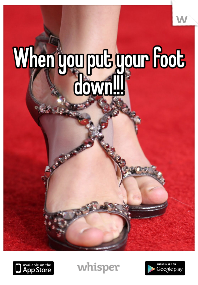 When you put your foot down!!! 