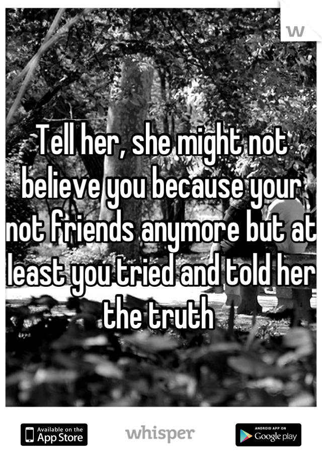 Tell her, she might not believe you because your not friends anymore but at least you tried and told her the truth 
