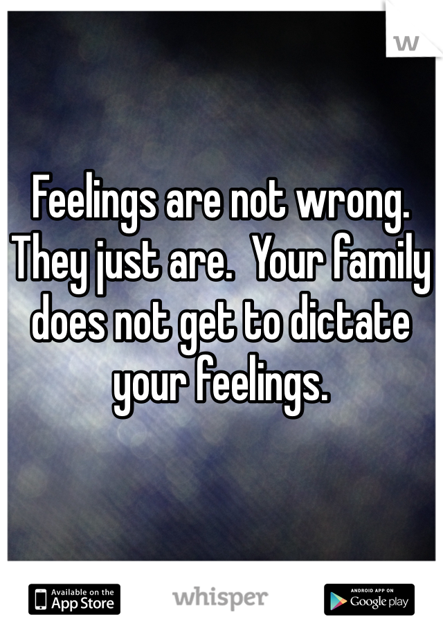 Feelings are not wrong.  They just are.  Your family does not get to dictate your feelings.